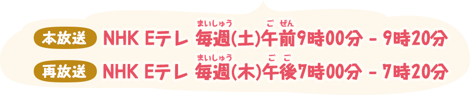 本放送 NHK Eテレ 毎週(土)午前9時00分 - 9時20分 再放送 NHK Eテレ 毎週(木)午前6時55分 - 7時15分